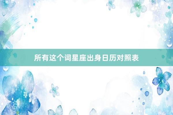 所有这个词星座出身日历对照表