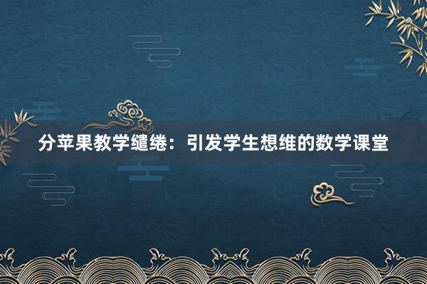 分苹果教学缱绻：引发学生想维的数学课堂