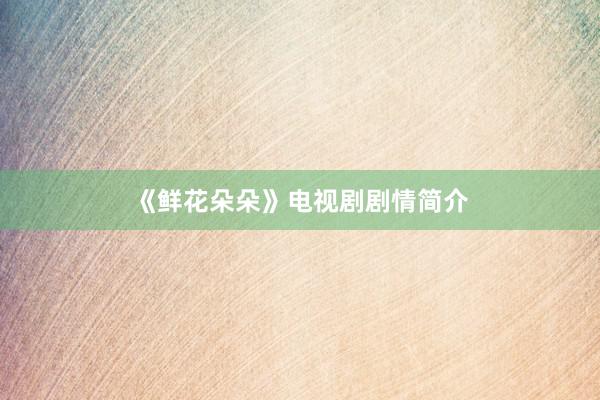 《鲜花朵朵》电视剧剧情简介