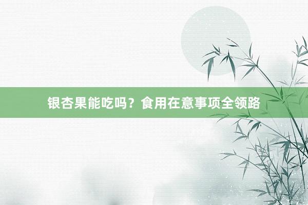 银杏果能吃吗？食用在意事项全领路