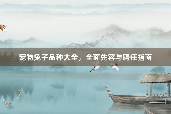 宠物兔子品种大全，全面先容与聘任指南