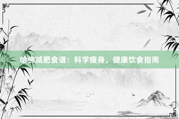 哈佛减肥食谱：科学瘦身，健康饮食指南