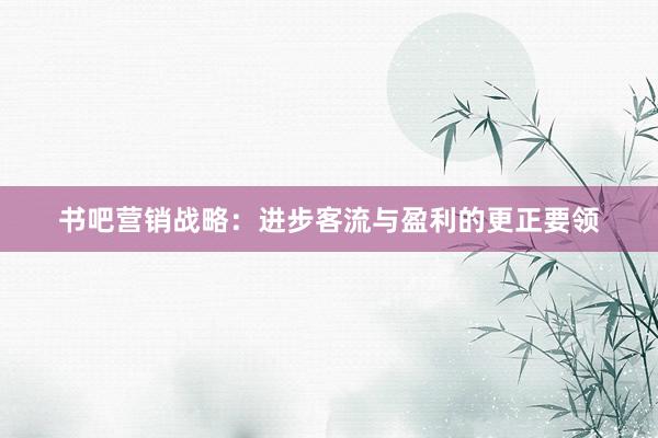 书吧营销战略：进步客流与盈利的更正要领
