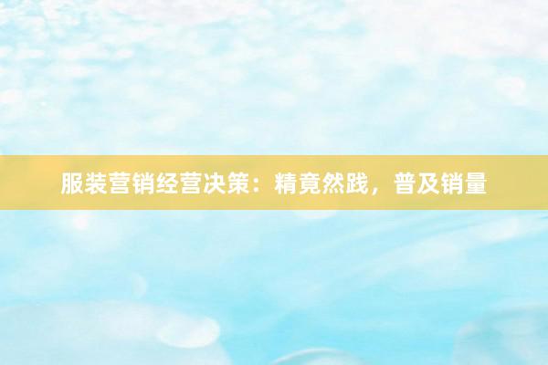 服装营销经营决策:精竟然践,普及销量